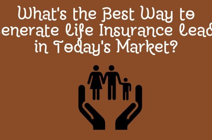 What's the Best Way to Generate Life Insurance Leads in Today's Market?