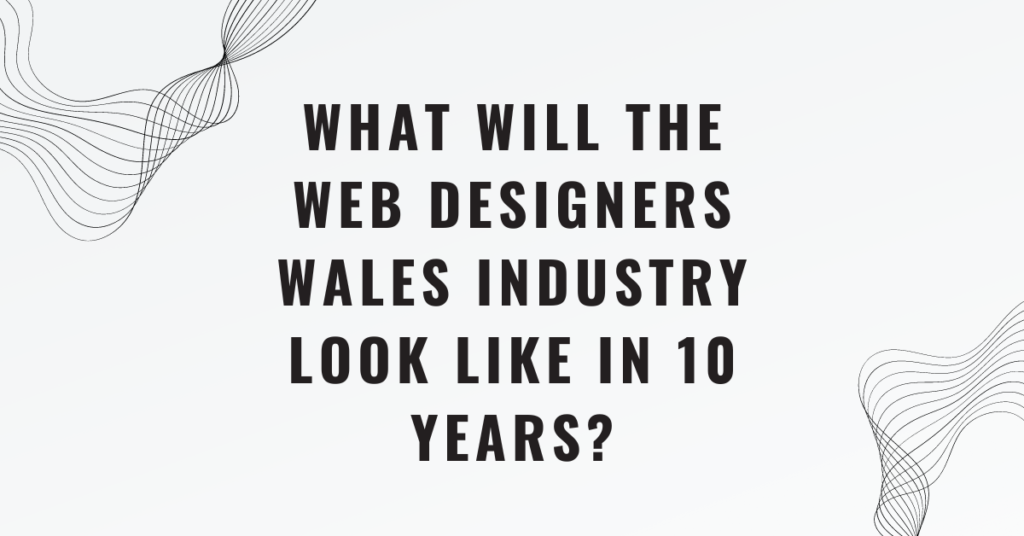 What Will the Web Designers Wales Industry Look Like in 10 Years?